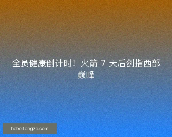 全员健康倒计时！火箭 7 天后剑指西部巅峰