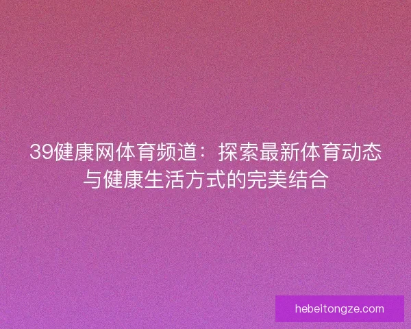 39健康网体育频道：探索最新体育动态与健康生活方式的完美结合