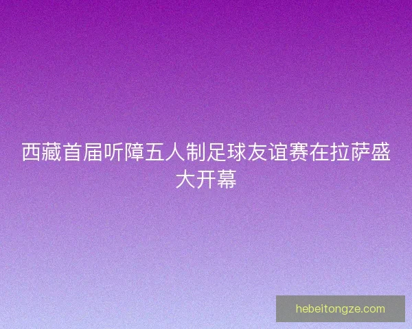西藏首届听障五人制足球友谊赛在拉萨盛大开幕