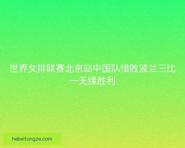 世界女排联赛北京站中国队惜败波兰三比一无缘胜利