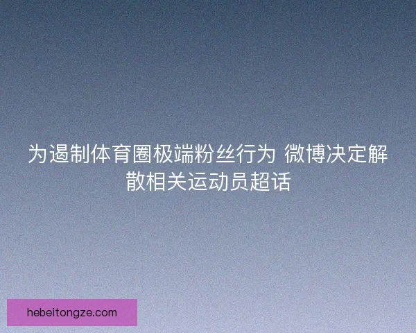 为遏制体育圈极端粉丝行为 微博决定解散相关运动员超话