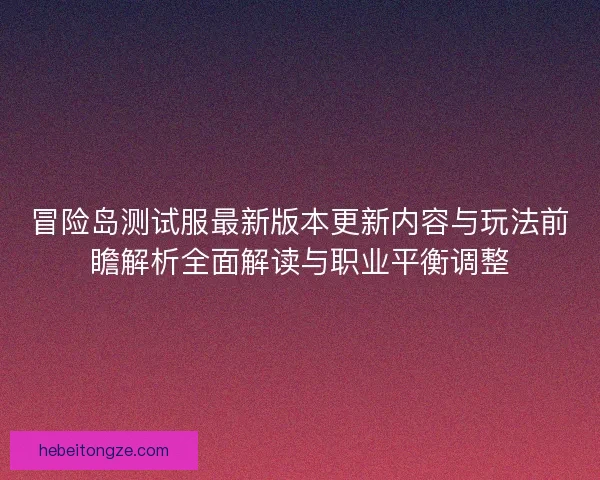 冒险岛测试服最新版本更新内容与玩法前瞻解析全面解读与职业平衡调整