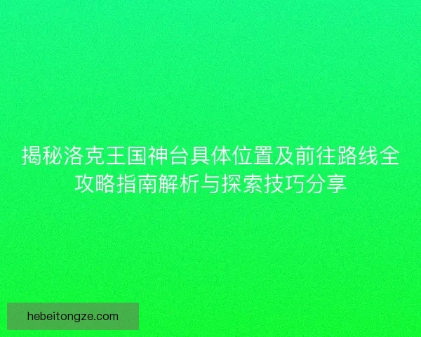 揭秘洛克王国神台具体位置及前往路线全攻略指南解析与探索技巧分享