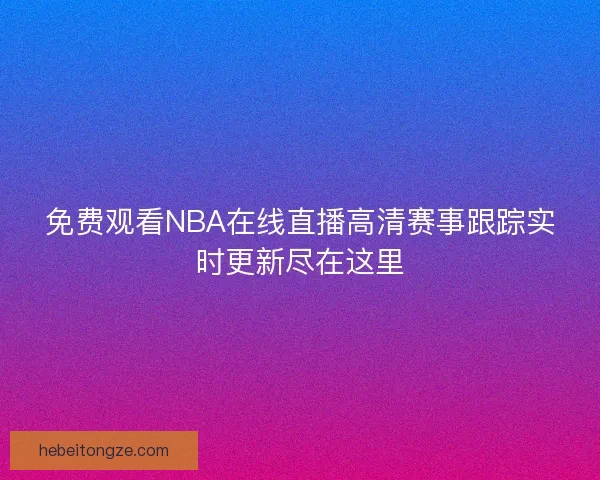 免费观看NBA在线直播高清赛事跟踪实时更新尽在这里