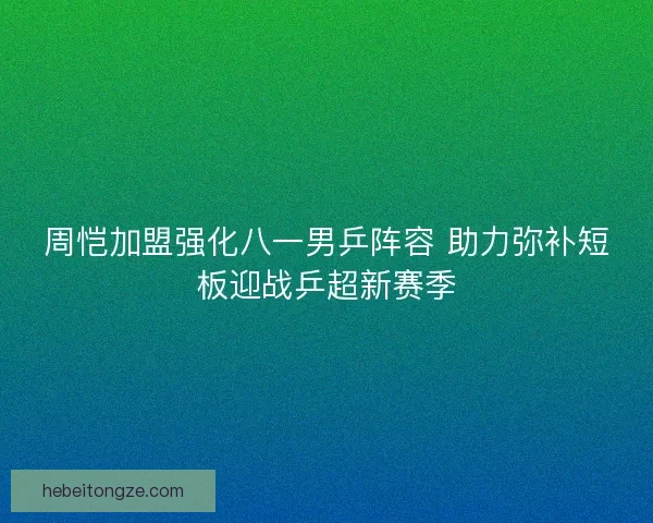 周恺加盟强化八一男乒阵容 助力弥补短板迎战乒超新赛季