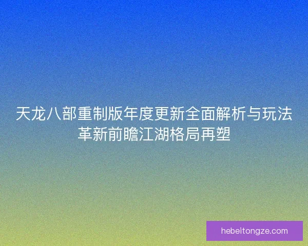 天龙八部重制版年度更新全面解析与玩法革新前瞻江湖格局再塑