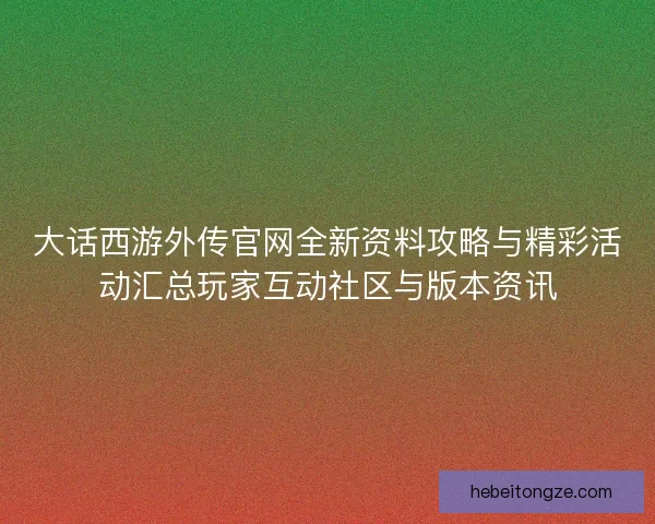 大话西游外传官网全新资料攻略与精彩活动汇总玩家互动社区与版本资讯 大话西游外传官网全新资料攻略与精彩活动汇总玩家互动社区与版本资讯