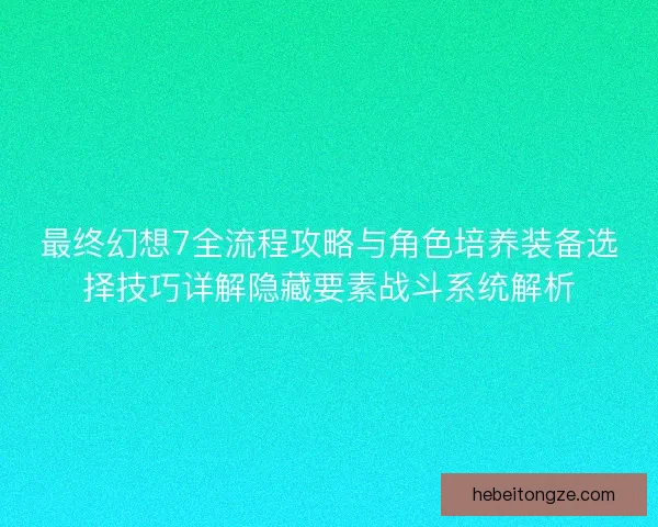 最终幻想7全流程攻略与角色培养装备选择技巧详解隐藏要素战斗系统解析
