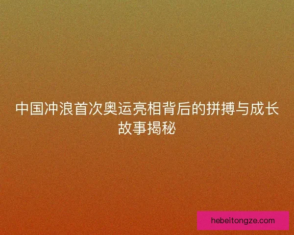 中国冲浪首次奥运亮相背后的拼搏与成长故事揭秘