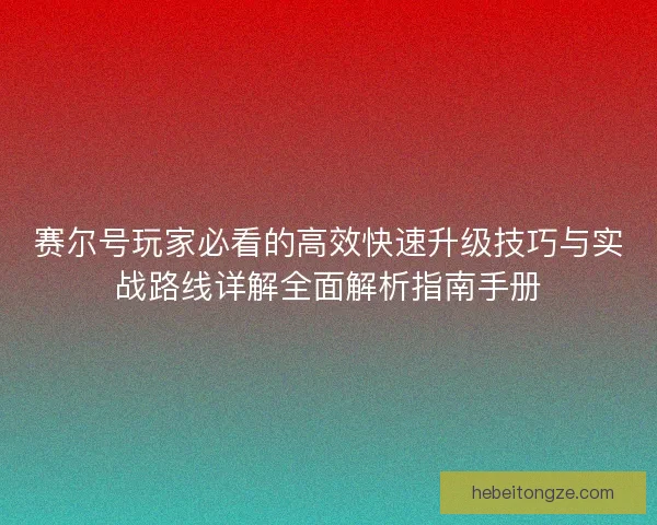 赛尔号玩家必看的高效快速升级技巧与实战路线详解全面解析指南手册
