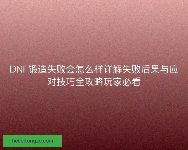 DNF锻造失败会怎么样详解失败后果与应对技巧全攻略玩家必看