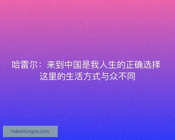 哈雷尔：来到中国是我人生的正确选择 这里的生活方式与众不同