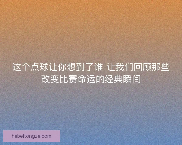 这个点球让你想到了谁 让我们回顾那些改变比赛命运的经典瞬间