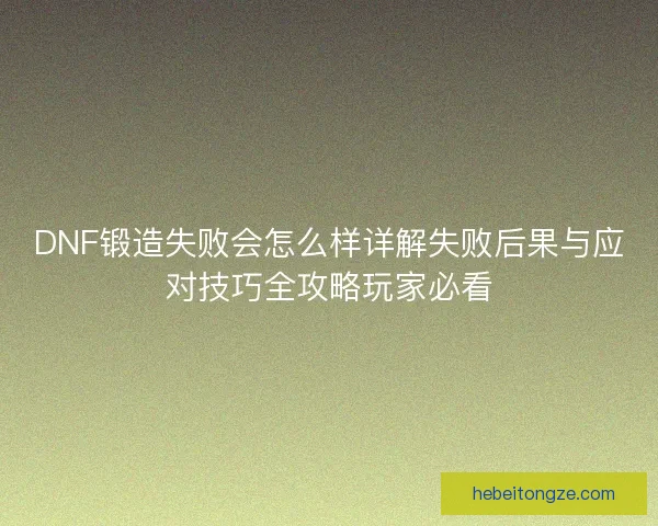 DNF锻造失败会怎么样详解失败后果与应对技巧全攻略玩家必看
