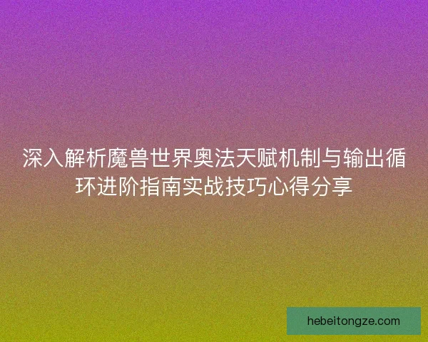 深入解析魔兽世界奥法天赋机制与输出循环进阶指南实战技巧心得分享