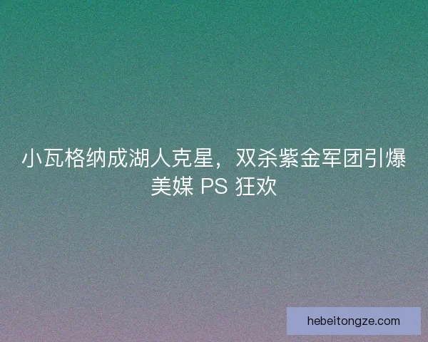 小瓦格纳成湖人克星，双杀紫金军团引爆美媒 PS 狂欢