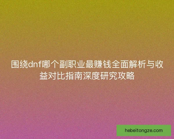 围绕dnf哪个副职业最赚钱全面解析与收益对比指南深度研究攻略 围绕dnf哪个副职业最赚钱全面解析与收益对比指南深度研究攻略