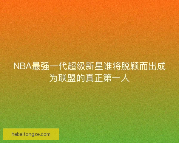 NBA最强一代超级新星谁将脱颖而出成为联盟的真正第一人