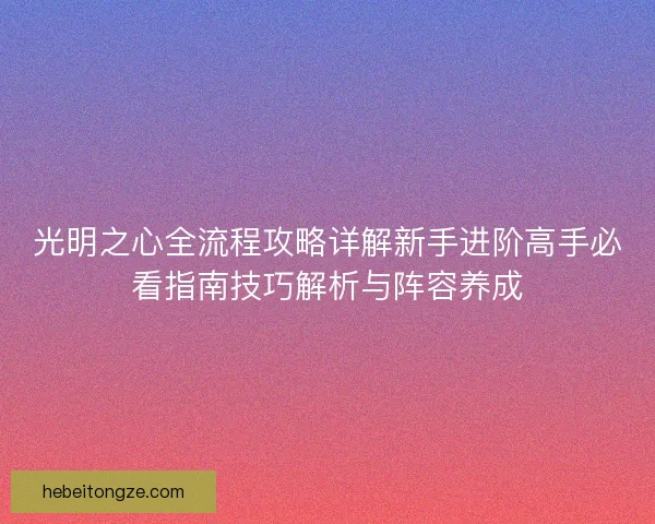 光明之心全流程攻略详解新手进阶高手必看指南技巧解析与阵容养成
