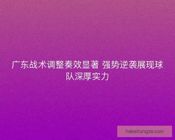 广东战术调整奏效显著 强势逆袭展现球队深厚实力