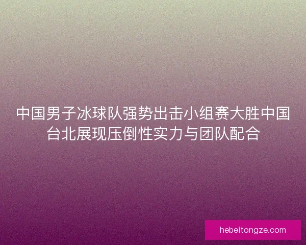 中国男子冰球队强势出击小组赛大胜中国台北展现压倒性实力与团队配合