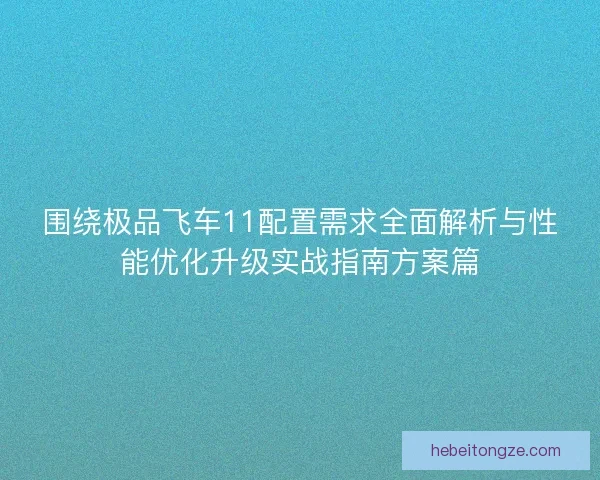 围绕极品飞车11配置需求全面解析与性能优化升级实战指南方案篇