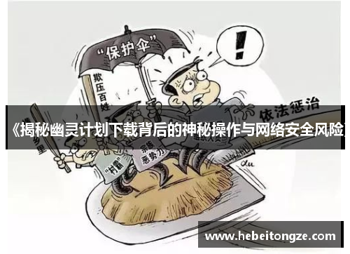 《揭秘幽灵计划下载背后的神秘操作与网络安全风险》